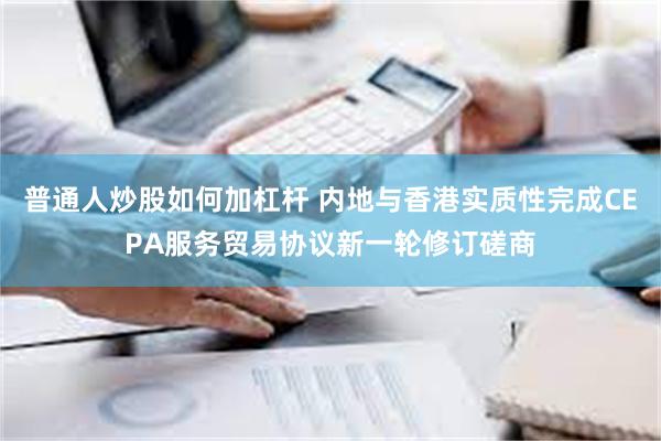 普通人炒股如何加杠杆 内地与香港实质性完成CEPA服务贸易协